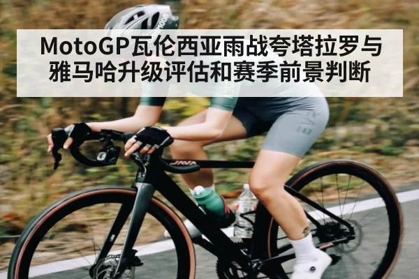 MotoGP瓦伦西亚雨战夸塔拉罗与雅马哈升级评估和赛季前景判断