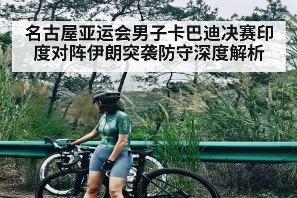 名古屋亚运会男子卡巴迪决赛印度对阵伊朗突袭防守深度解析