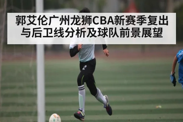 郭艾伦广州龙狮CBA新赛季复出与后卫线分析及球队前景展望