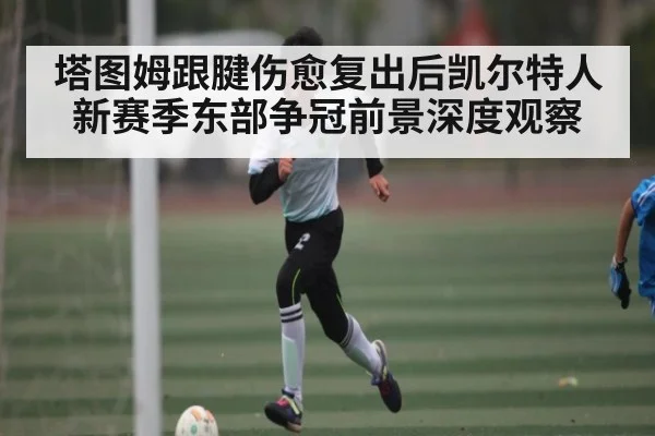 塔图姆跟腱伤愈复出后凯尔特人新赛季东部争冠前景深度观察